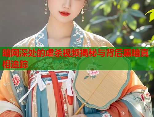 暗网深处的虐杀视频揭秘与背后黑暗真相追踪