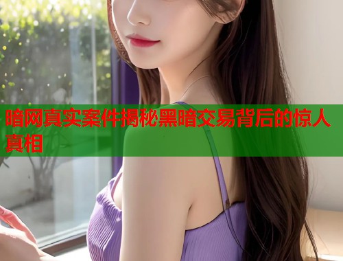 暗网真实案件揭秘黑暗交易背后的惊人真相