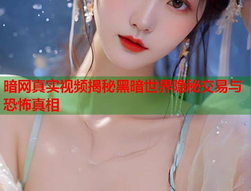暗网真实视频揭秘黑暗世界隐秘交易与恐怖真相