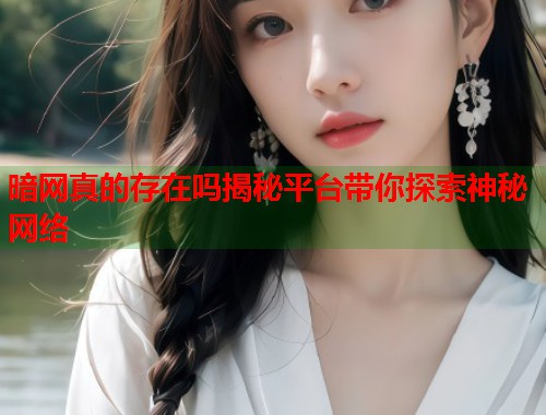 暗网真的存在吗揭秘平台带你探索神秘网络