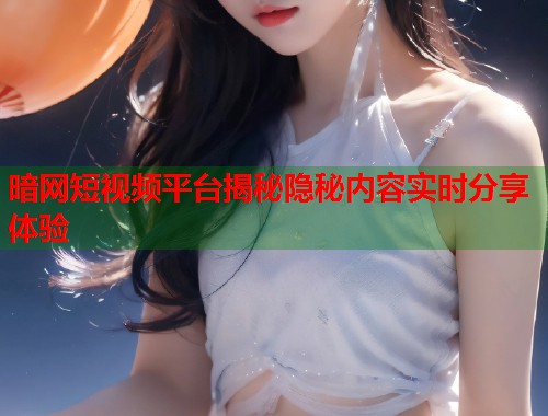 暗网短视频平台揭秘隐秘内容实时分享体验