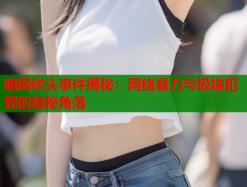 暗网砍头事件揭秘：网络暴力与极端犯罪的隐秘角落