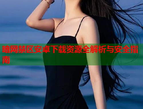 暗网禁区安卓下载资源全解析与安全指南