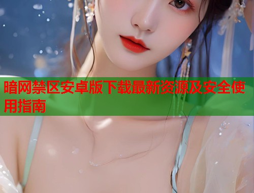 暗网禁区安卓版下载最新资源及安全使用指南