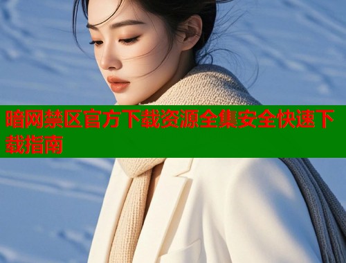 暗网禁区官方下载资源全集安全快速下载指南
