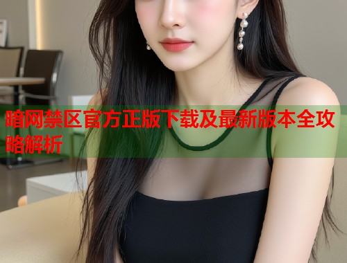 暗网禁区官方正版下载及最新版本全攻略解析