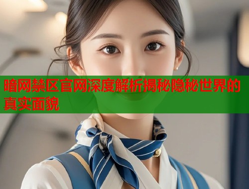 暗网禁区官网深度解析揭秘隐秘世界的真实面貌