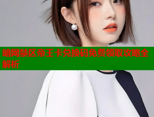暗网禁区帝王卡兑换码免费领取攻略全解析