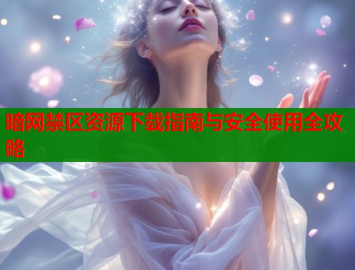 暗网禁区资源下载指南与安全使用全攻略