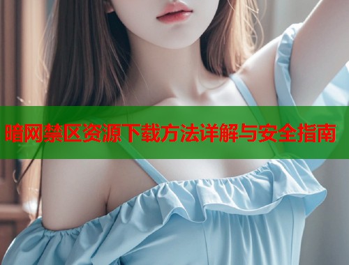 暗网禁区资源下载方法详解与安全指南