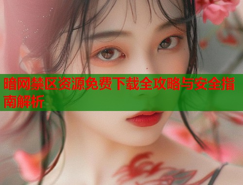 暗网禁区资源免费下载全攻略与安全指南解析