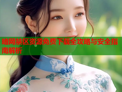 暗网禁区资源免费下载全攻略与安全指南解析