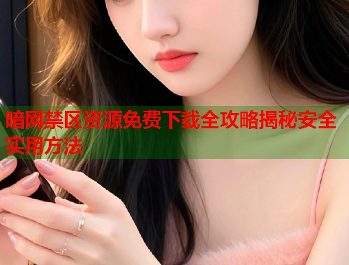 暗网禁区资源免费下载全攻略揭秘安全实用方法