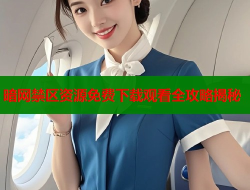 暗网禁区资源免费下载观看全攻略揭秘
