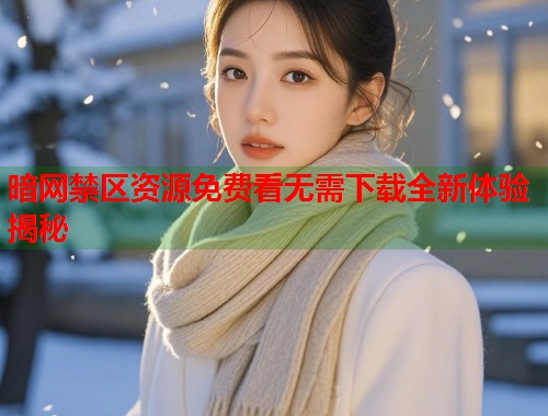 暗网禁区资源免费看无需下载全新体验揭秘