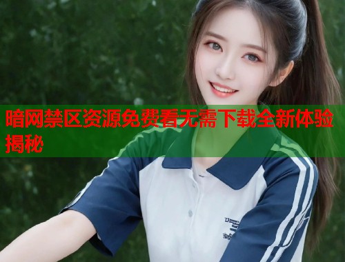 暗网禁区资源免费看无需下载全新体验揭秘