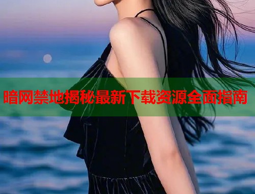 暗网禁地揭秘最新下载资源全面指南