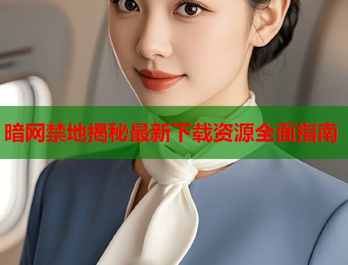 暗网禁地揭秘最新下载资源全面指南