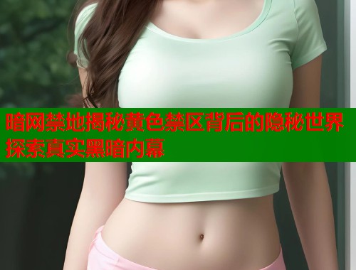 暗网禁地揭秘黄色禁区背后的隐秘世界探索真实黑暗内幕