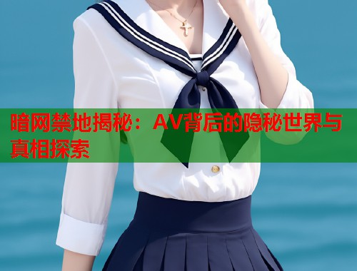 暗网禁地揭秘：AV背后的隐秘世界与真相探索