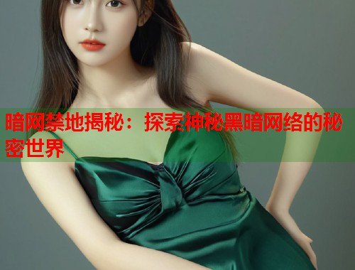 暗网禁地揭秘：探索神秘黑暗网络的秘密世界