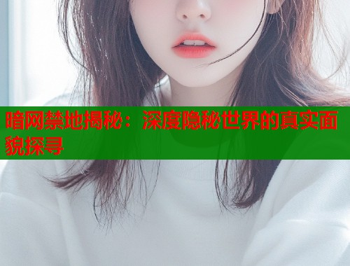 暗网禁地揭秘：深度隐秘世界的真实面貌探寻