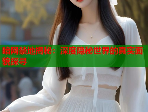 暗网禁地揭秘：深度隐秘世界的真实面貌探寻