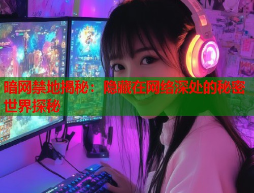 暗网禁地揭秘：隐藏在网络深处的秘密世界探秘