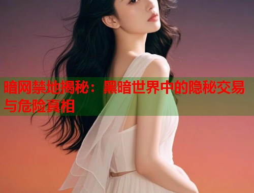 暗网禁地揭秘：黑暗世界中的隐秘交易与危险真相