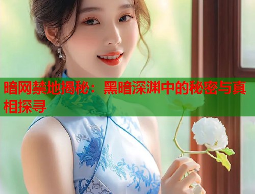 暗网禁地揭秘：黑暗深渊中的秘密与真相探寻