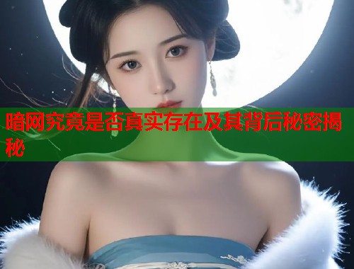 暗网究竟是否真实存在及其背后秘密揭秘
