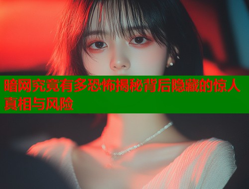暗网究竟有多恐怖揭秘背后隐藏的惊人真相与风险