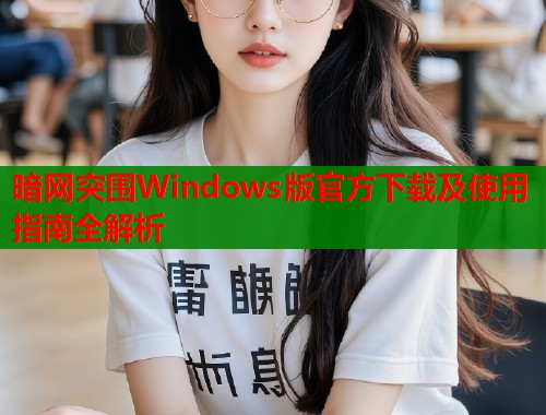 暗网突围Windows版官方下载及使用指南全解析