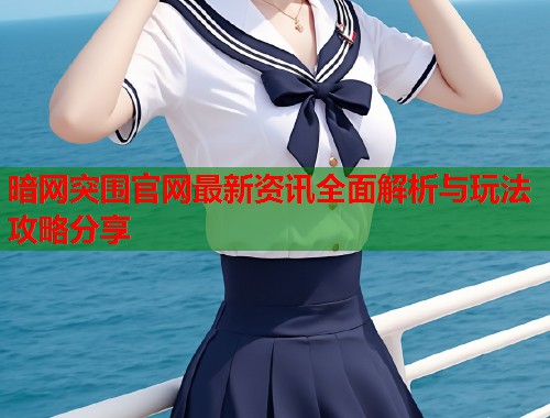 暗网突围官网最新资讯全面解析与玩法攻略分享