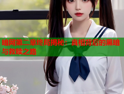 暗网第二章终局揭秘：真相背后的黑暗与救赎之路