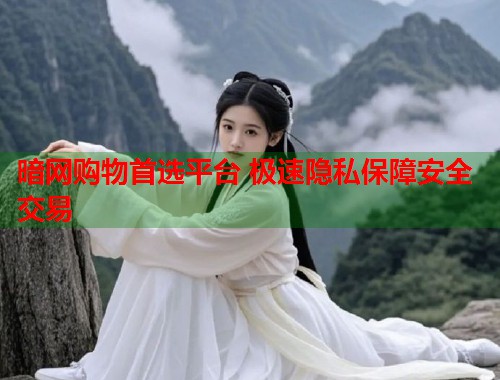 暗网购物首选平台 极速隐私保障安全交易