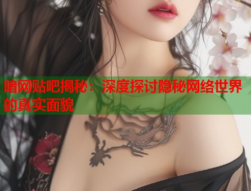 暗网贴吧揭秘：深度探讨隐秘网络世界的真实面貌