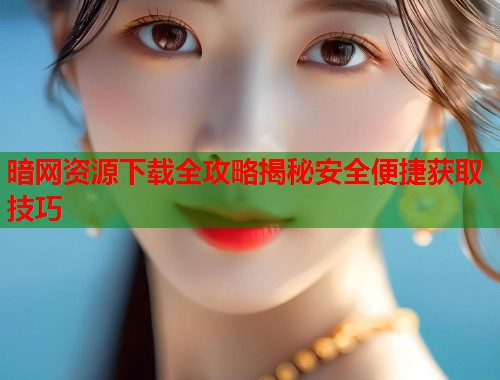 暗网资源下载全攻略揭秘安全便捷获取技巧