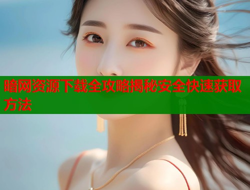 暗网资源下载全攻略揭秘安全快速获取方法