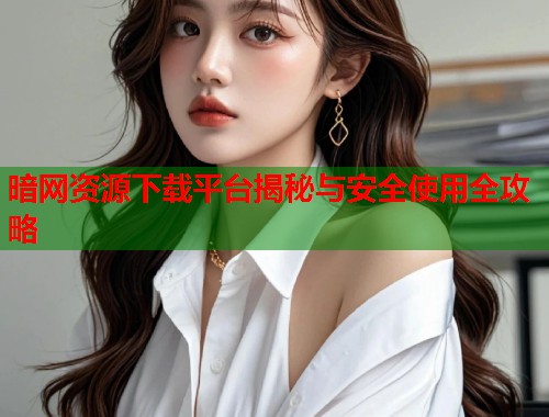 暗网资源下载平台揭秘与安全使用全攻略