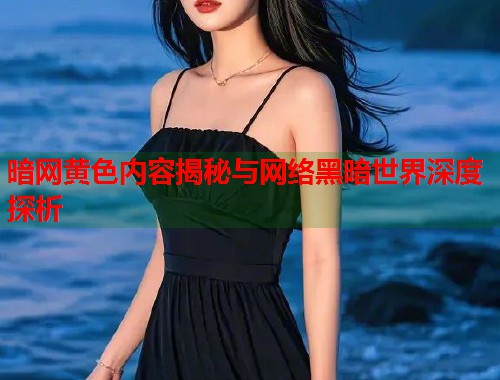 暗网黄色内容揭秘与网络黑暗世界深度探析