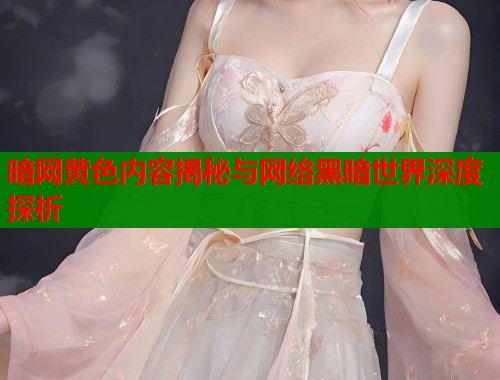 暗网黄色内容揭秘与网络黑暗世界深度探析