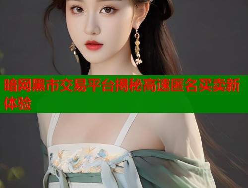暗网黑市交易平台揭秘高速匿名买卖新体验