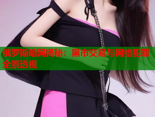 俄罗斯暗网揭秘：黑市交易与网络犯罪全景透视
