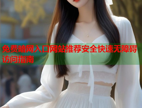 免费暗网入口网站推荐安全快速无障碍访问指南