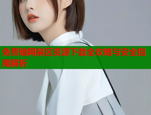 免费暗网禁区资源下载全攻略与安全指南解析