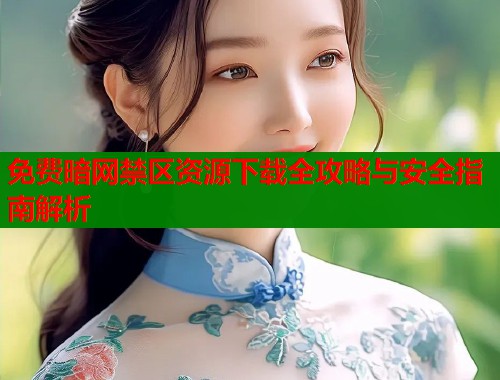 免费暗网禁区资源下载全攻略与安全指南解析
