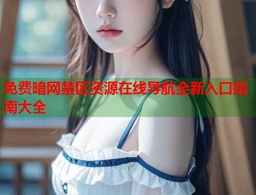 免费暗网禁区资源在线导航全新入口指南大全