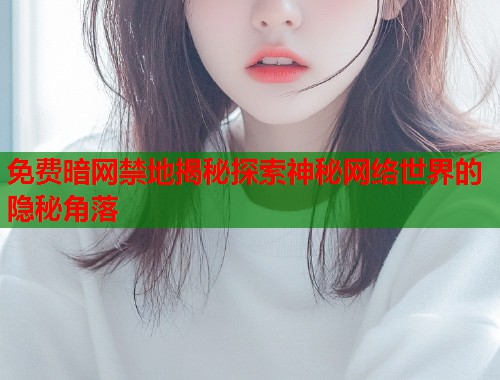 免费暗网禁地揭秘探索神秘网络世界的隐秘角落