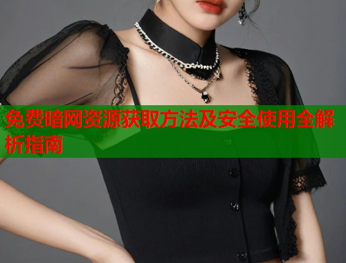 免费暗网资源获取方法及安全使用全解析指南